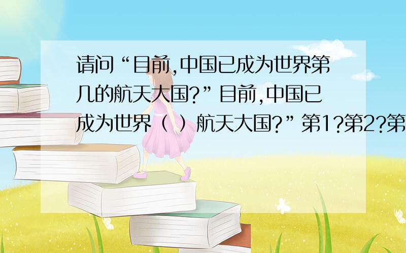 请问“目前,中国已成为世界第几的航天大国?”目前,中国已成为世界（ ）航天大国?”第1?第2?第3?第4?第5?第6?jshtstong，我指国家排列，欧洲不是一个国家。