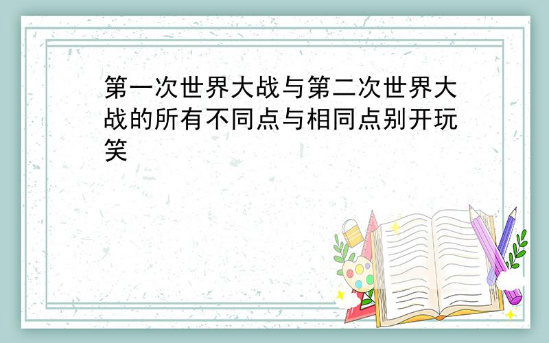 第一次世界大战与第二次世界大战的所有不同点与相同点别开玩笑