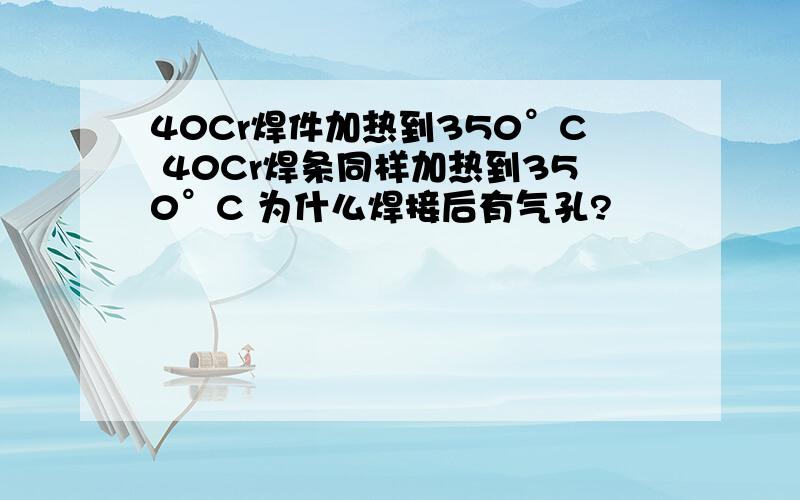 40Cr焊件加热到350°C 40Cr焊条同样加热到350°C 为什么焊接后有气孔?