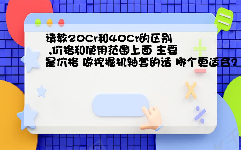 请教20Cr和40Cr的区别 ,价格和使用范围上面 主要是价格 做挖掘机轴套的话 哪个更适合?