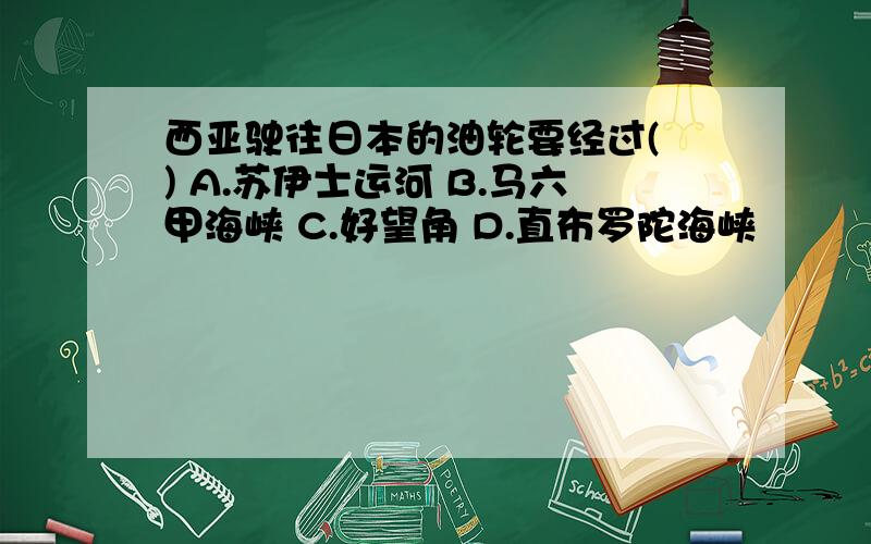 西亚驶往日本的油轮要经过( ) A.苏伊士运河 B.马六甲海峡 C.好望角 D.直布罗陀海峡