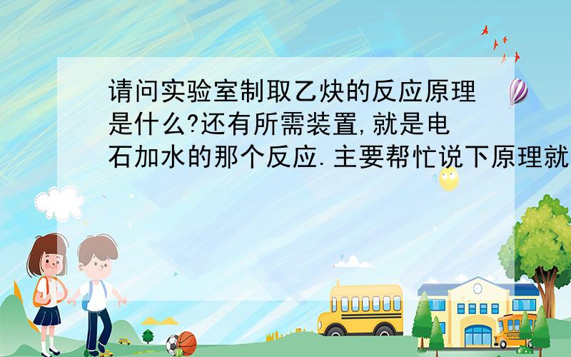 请问实验室制取乙炔的反应原理是什么?还有所需装置,就是电石加水的那个反应.主要帮忙说下原理就好,装置说齐更好,