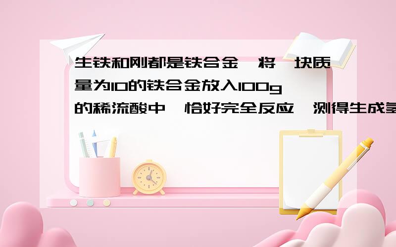 生铁和刚都是铁合金,将一块质量为10的铁合金放入100g的稀流酸中,恰好完全反应,测得生成氢气为0.2g.1）