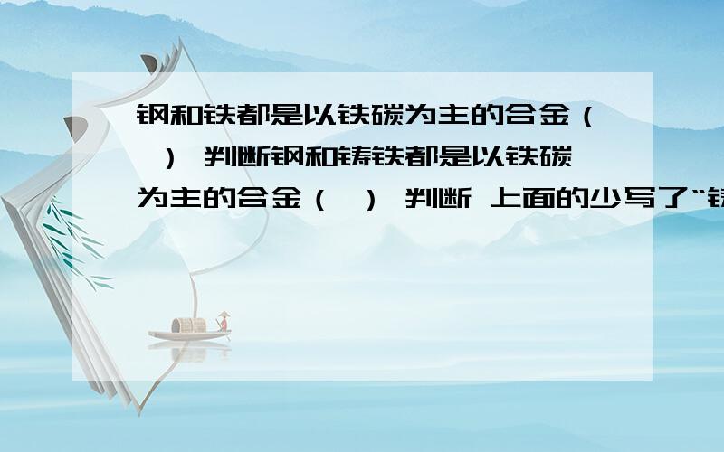 钢和铁都是以铁碳为主的合金（ ） 判断钢和铸铁都是以铁碳为主的合金（ ） 判断 上面的少写了“铸”