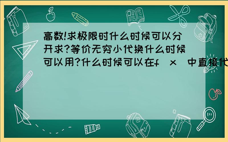 高数!求极限时什么时候可以分开求?等价无穷小代换什么时候可以用?什么时候可以在f(x)中直接代入x趋近的那个值?