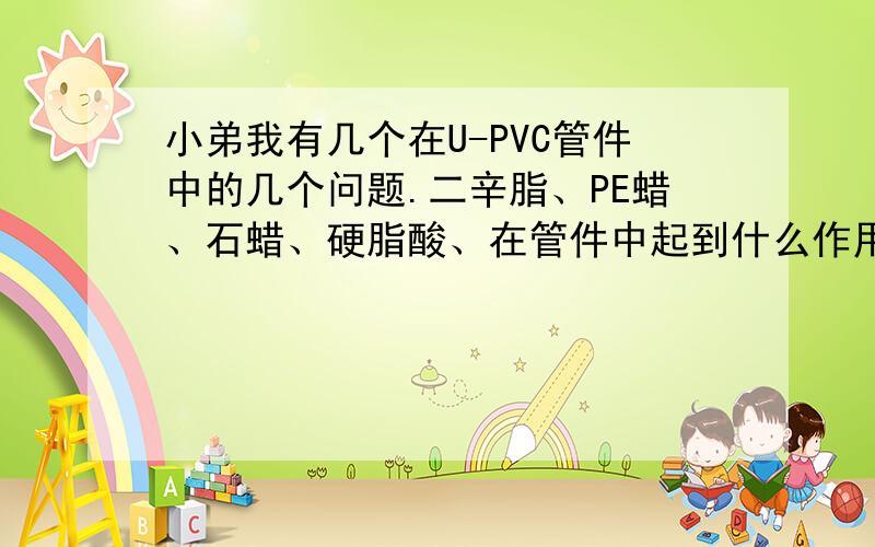 小弟我有几个在U-PVC管件中的几个问题.二辛脂、PE蜡、石蜡、硬脂酸、在管件中起到什么作用