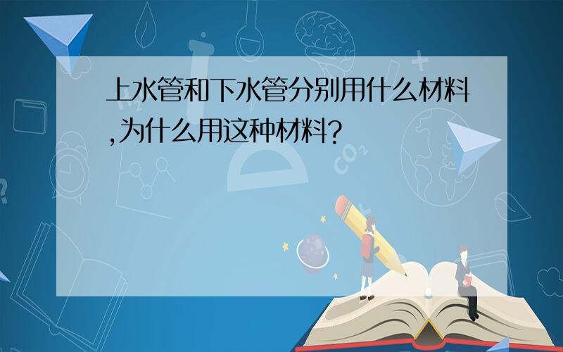 上水管和下水管分别用什么材料,为什么用这种材料?