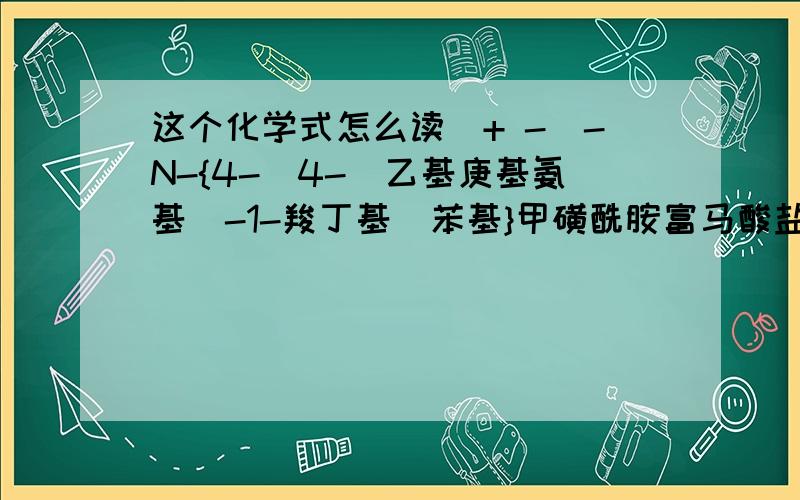 这个化学式怎么读(+ -)-N-{4-[4-(乙基庚基氨基)-1-羧丁基]苯基}甲磺酰胺富马酸盐前面+ -应该打成上下的,我打不出来N代表氮?都忘的差不多了可我的意思是,一个字一个字的读出来,应该怎么读,比