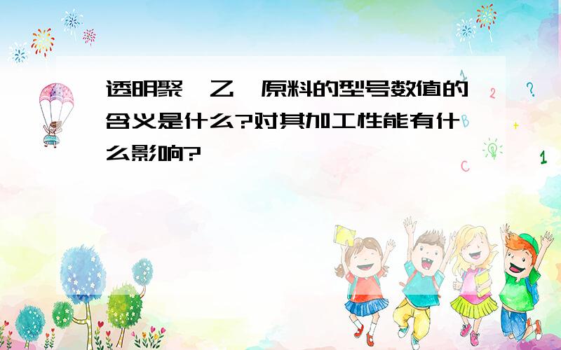 透明聚苯乙烯原料的型号数值的含义是什么?对其加工性能有什么影响?