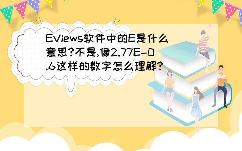 EViews软件中的E是什么意思?不是,像2.77E-0.6这样的数字怎么理解?