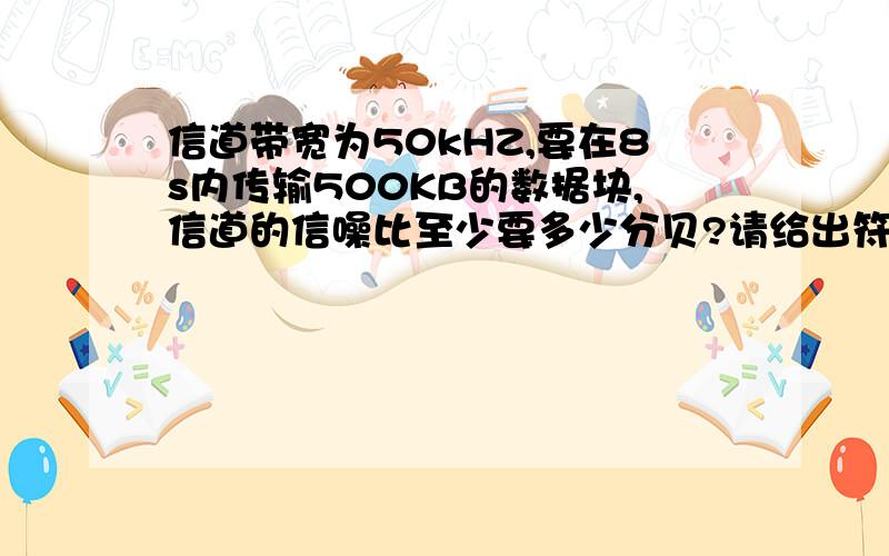 信道带宽为50kHZ,要在8s内传输500KB的数据块,信道的信噪比至少要多少分贝?请给出符号代表的含义和公式