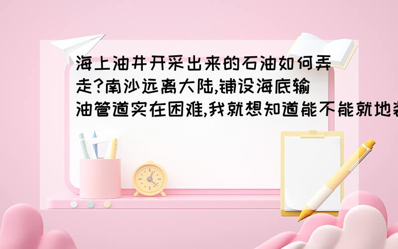 海上油井开采出来的石油如何弄走?南沙远离大陆,铺设海底输油管道实在困难,我就想知道能不能就地装船呢?谁买了咱们的石油自己来负责运输.难道非要先输送到岸上来才可以装船吗?也就是