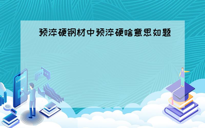 预淬硬钢材中预淬硬啥意思如题