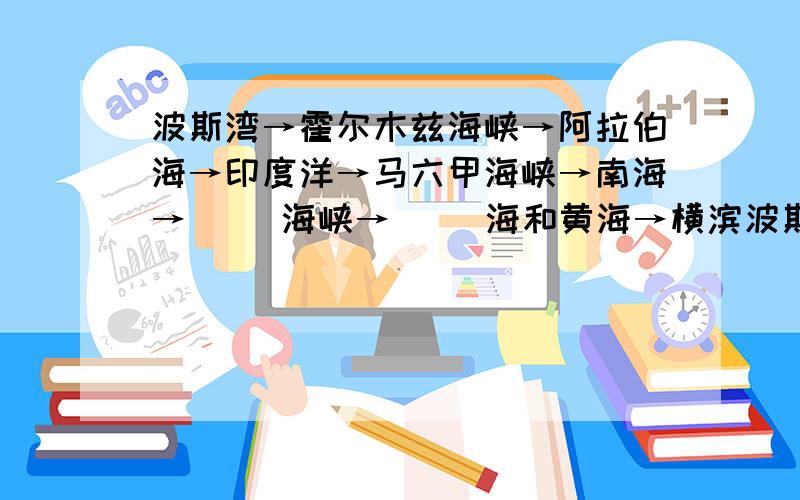 波斯湾→霍尔木兹海峡→阿拉伯海→印度洋→马六甲海峡→南海→（ ）海峡→（ ）海和黄海→横滨波斯湾→霍尔木兹海峡→阿拉伯海→印度洋→马六甲海峡→南海→（ ）海峡→（ ）海和黄