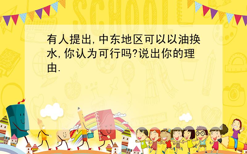 有人提出,中东地区可以以油换水,你认为可行吗?说出你的理由.