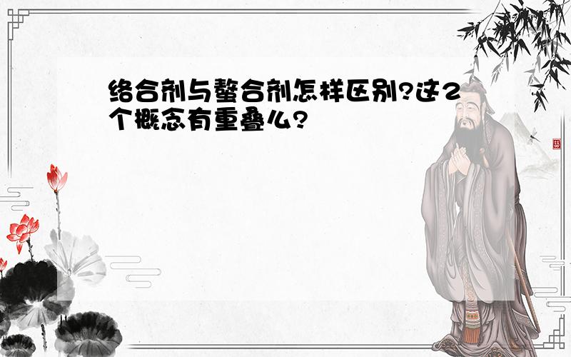 络合剂与螯合剂怎样区别?这2个概念有重叠么?