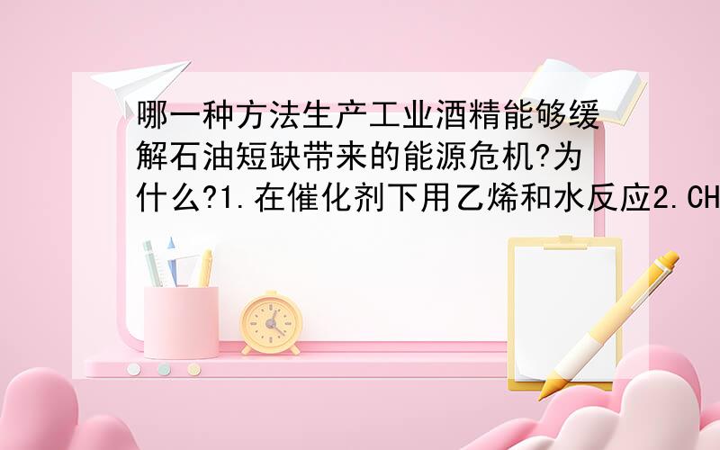 哪一种方法生产工业酒精能够缓解石油短缺带来的能源危机?为什么?1.在催化剂下用乙烯和水反应2.CH3--CH2Br+H2O→加热→ CH3CH2OH+HBr3.淀粉和水在淀粉酶的条件下反应生成葡萄糖,葡萄糖又在酒化