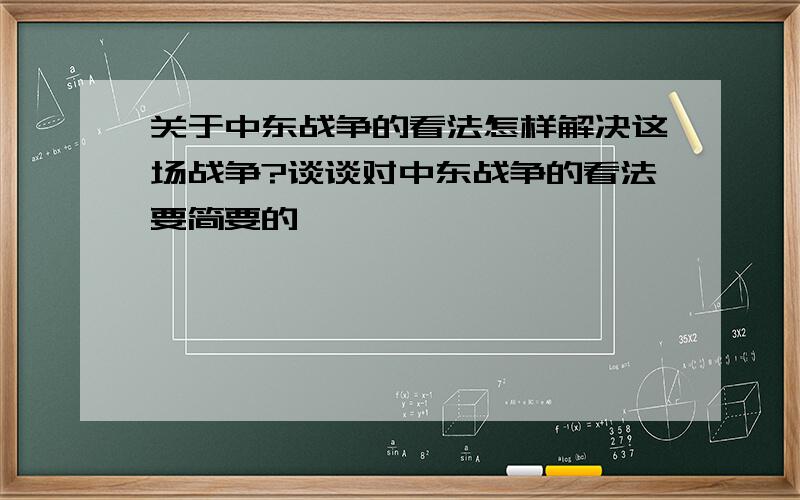 关于中东战争的看法怎样解决这场战争?谈谈对中东战争的看法要简要的,