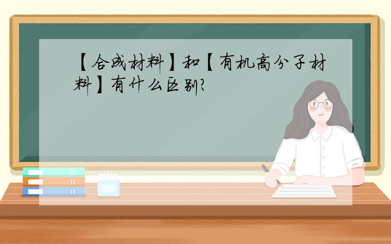 【合成材料】和【有机高分子材料】有什么区别?