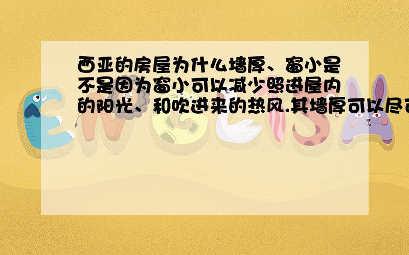 西亚的房屋为什么墙厚、窗小是不是因为窗小可以减少照进屋内的阳光、和吹进来的热风.其墙厚可以尽可能的隔绝外界的高温使屋内凉爽.