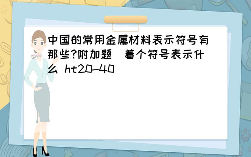 中国的常用金属材料表示符号有那些?附加题(着个符号表示什么 ht20-40)```