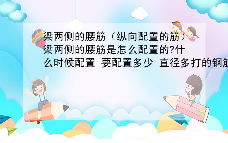 梁两侧的腰筋（纵向配置的筋）梁两侧的腰筋是怎么配置的?什么时候配置 要配置多少 直径多打的钢筋啊?