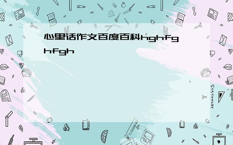 心里话作文百度百科hghfghfgh