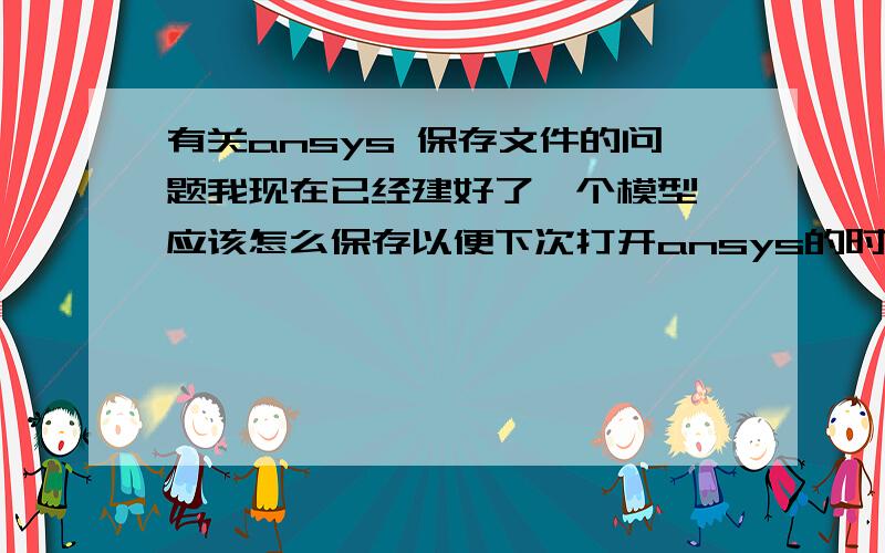 有关ansys 保存文件的问题我现在已经建好了一个模型,应该怎么保存以便下次打开ansys的时候可以直接调用这个模型啊请把怎么保存和怎样调用都讲一下好嘛?..要GUI的操作命令