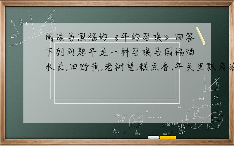 阅读马国福的《年的召唤》回答下列问题年是一种召唤马国福酒水长,田野黄,老树望,糕点香,年关里飘着浓浓的暖意.年就像一个蹲在时间深处的老者,发如雪,须如弦,眼如泉,依偎在村口的老树