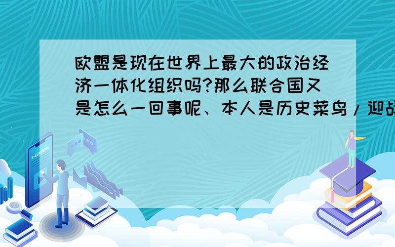 欧盟是现在世界上最大的政治经济一体化组织吗?那么联合国又是怎么一回事呢、本人是历史菜鸟/迎战中考.