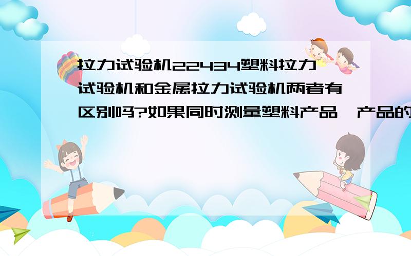 拉力试验机22434塑料拉力试验机和金属拉力试验机两者有区别吗?如果同时测量塑料产品,产品的性能参数是不是一样?