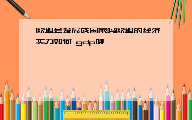 欧盟会发展成国家吗欧盟的经济实力如何 gdp哪