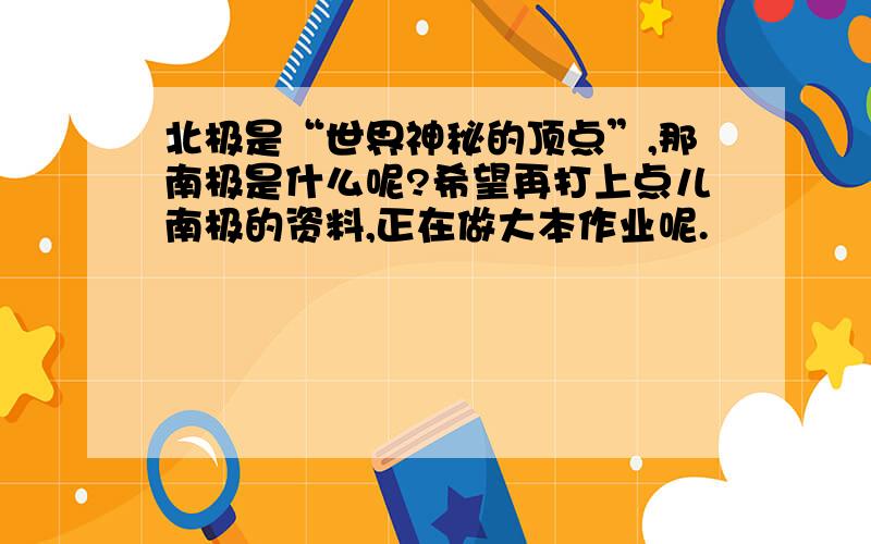 北极是“世界神秘的顶点”,那南极是什么呢?希望再打上点儿南极的资料,正在做大本作业呢.