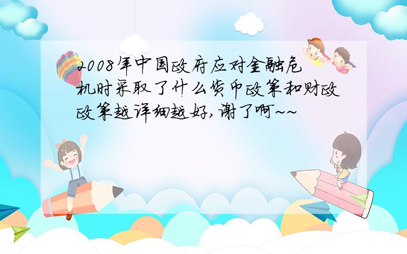 2008年中国政府应对金融危机时采取了什么货币政策和财政政策越详细越好,谢了啊~~