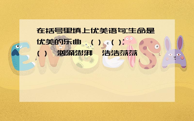 在括号里填上优美语句:生命是优美的乐曲,( ),( );( ),汹涌澎湃,浩浩荡荡