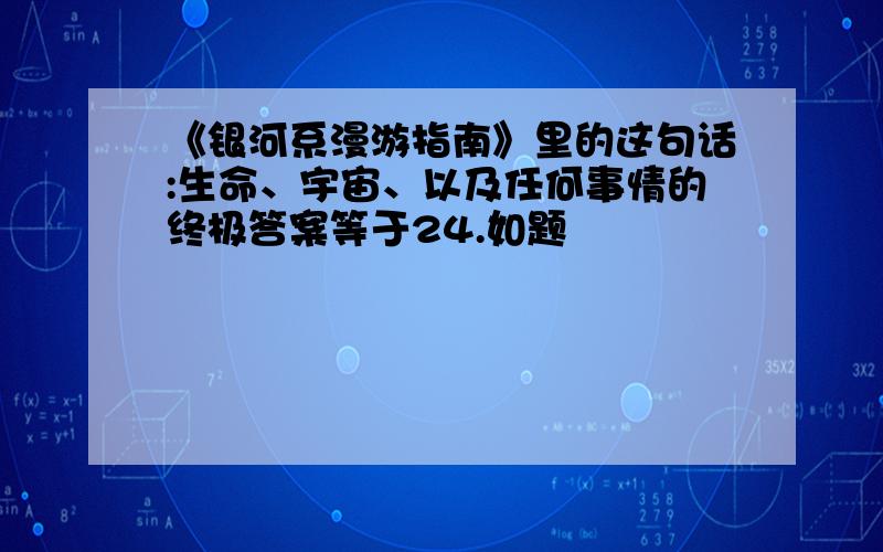 《银河系漫游指南》里的这句话:生命、宇宙、以及任何事情的终极答案等于24.如题