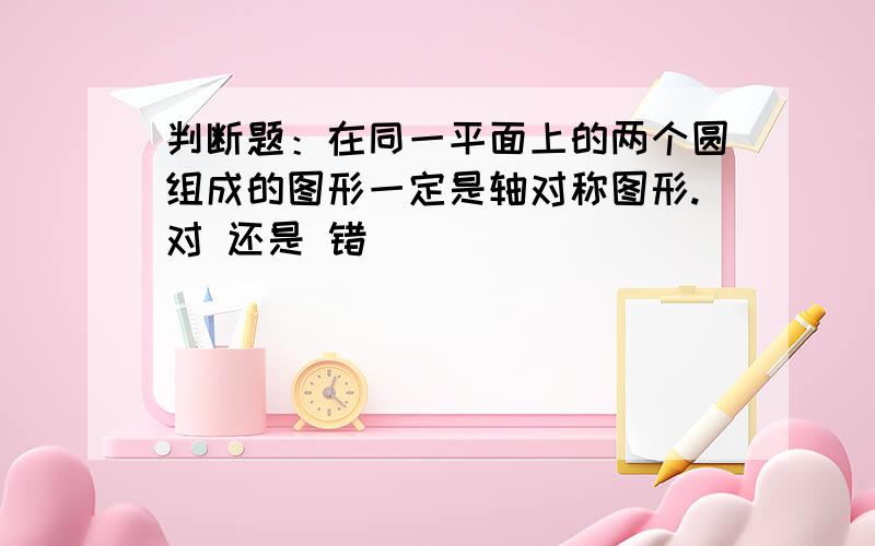 判断题：在同一平面上的两个圆组成的图形一定是轴对称图形.对 还是 错