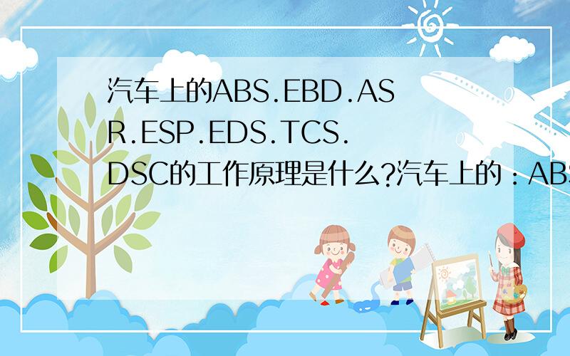 汽车上的ABS.EBD.ASR.ESP.EDS.TCS.DSC的工作原理是什么?汽车上的：ABS防抱死系统EBD制动力分配系统ASR驱动防滑装置 ESP电子稳定系统 EDS电子差速锁 TCS循迹控制系统 DSC动态稳定控制系统 ABS我知道是