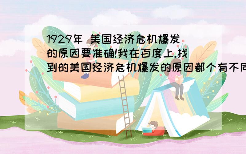 1929年 美国经济危机爆发的原因要准确!我在百度上.找到的美国经济危机爆发的原因都个有不同,只求 根本原因和直接原因!