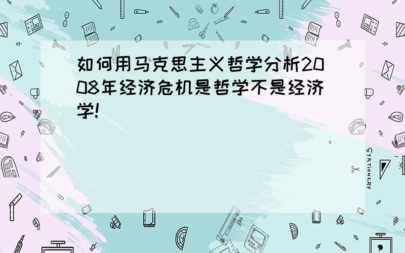 如何用马克思主义哲学分析2008年经济危机是哲学不是经济学!