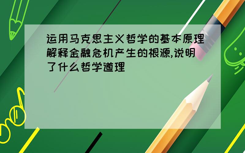 运用马克思主义哲学的基本原理解释金融危机产生的根源,说明了什么哲学道理