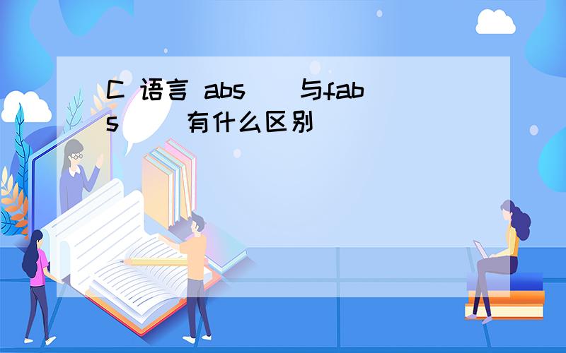 C 语言 abs（）与fabs（） 有什么区别