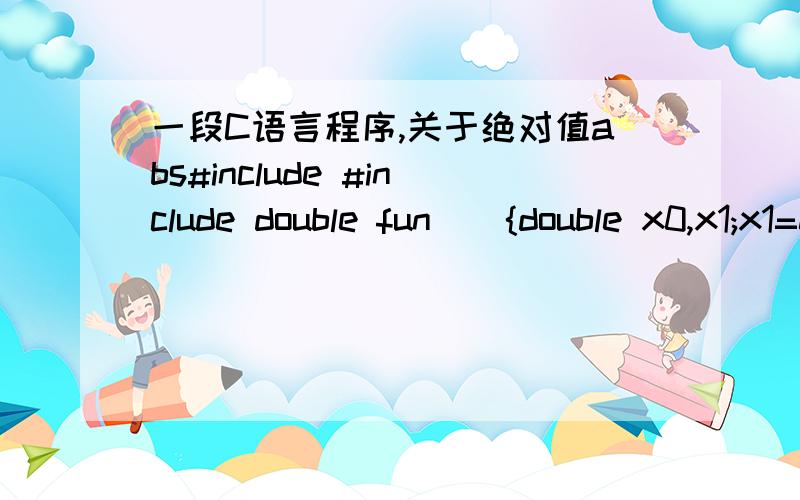 一段C语言程序,关于绝对值abs#include #include double fun(){double x0,x1;x1=0.0;do{x0=x1;x1=cos(x0);}while(fabs(x1-x0)>=1e-6);return x1;}main(){void NONO ( );printf(