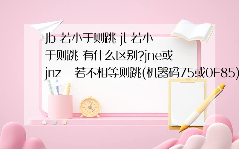 Jb 若小于则跳 jl 若小于则跳 有什么区别?jne或jnz   若不相等则跳(机器码75或0F85) jmp   无条件跳(机器码EB) Jb   若小于则跳 ja   若大于则跳 jg   若大于则跳 jge   若大于等于则跳 jl   若小于则跳 j