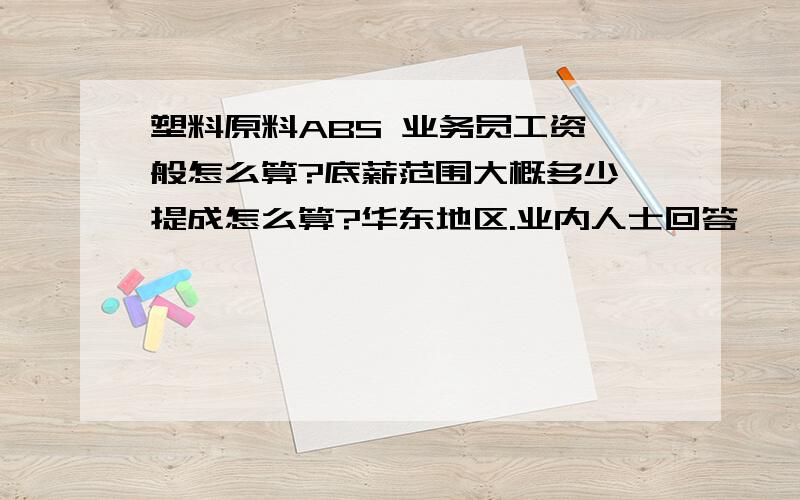 塑料原料ABS 业务员工资一般怎么算?底薪范围大概多少,提成怎么算?华东地区.业内人士回答,