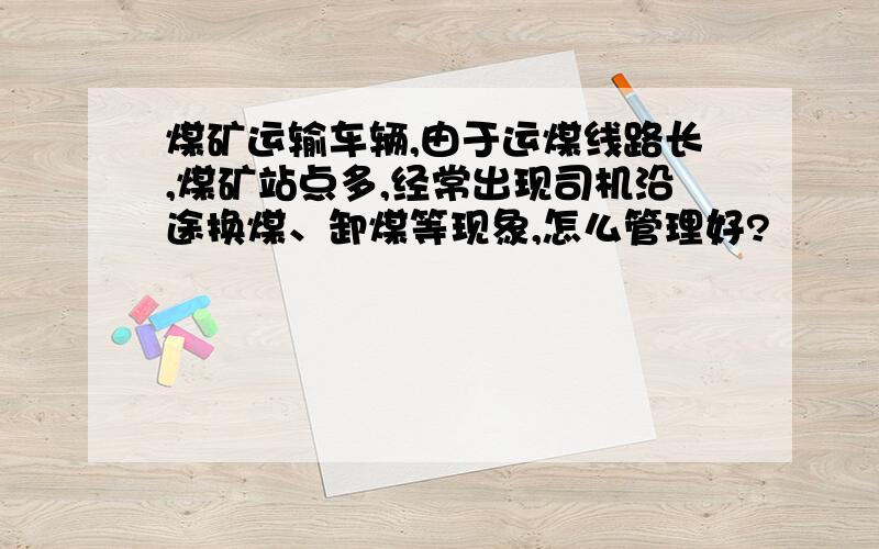 煤矿运输车辆,由于运煤线路长,煤矿站点多,经常出现司机沿途换煤、卸煤等现象,怎么管理好?