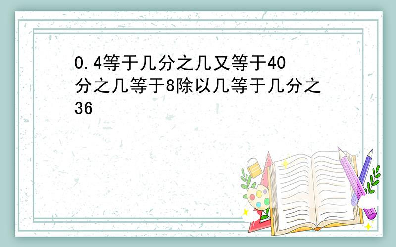 0.4等于几分之几又等于40分之几等于8除以几等于几分之36