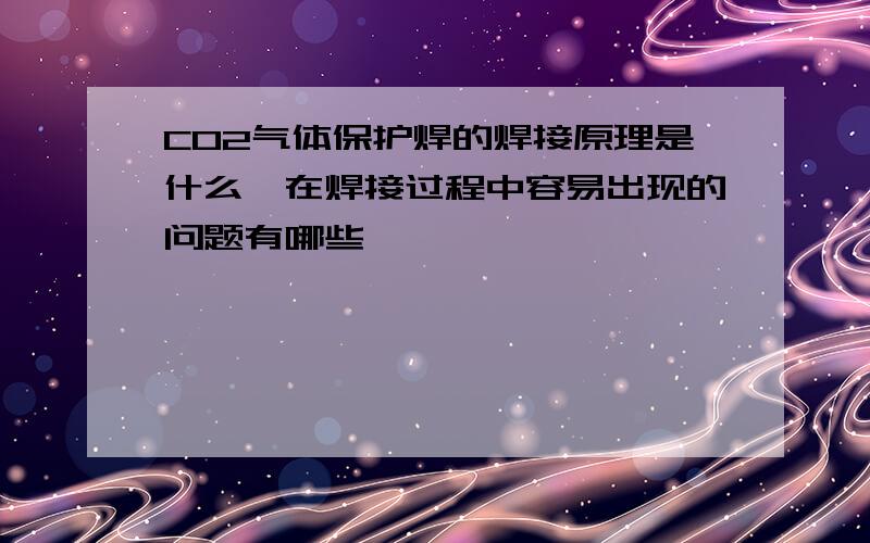 CO2气体保护焊的焊接原理是什么,在焊接过程中容易出现的问题有哪些,