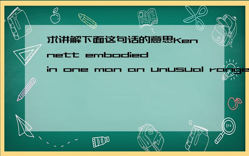 求讲解下面这句话的意思Kennett embodied in one man an unusual range of science,music and religion.