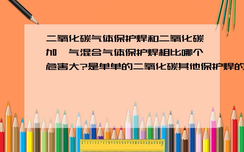 二氧化碳气体保护焊和二氧化碳加氩气混合气体保护焊相比哪个危害大?是单单的二氧化碳其他保护焊的危害大还是与氩气混合后的对人体的危害大?